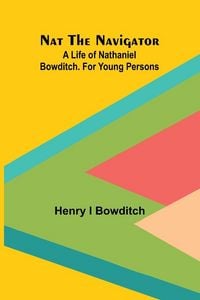 Produktbild: Nat the Navigator. A Life of Nathaniel Bowditch. For Young Persons