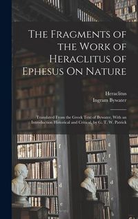 Produktbild: The Fragments of the Work of Heraclitus of Ephesus On Nature; Translated From the Greek Text of Bywater, With an Introduction Historical and Critical, by G. T. W. Patrick