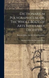 Produktbild: Dictionarium Polygraphicum, or, The Whole Body of Arts Regularly Digested ...: Illustrated With Fifty-six Copper Plates