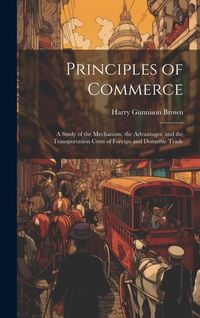 Produktbild: Principles of Commerce: A Study of the Mechanism, the Advantages, and the Transportation Costs of Foreign and Domestic Trade