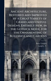 Produktbild: Ancient Architecture, Restored and Improved by a Great Variety of Grand and Usefull Designs, Entirely New, in the Gothick Mode, for the Ornamenting of
