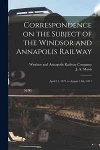 Produktbild: Correspondence on the Subject of the Windsor and Annapolis Railway [microform]: April 17, 1871 to August 14th, 1871