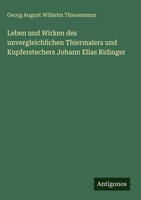 Produktbild: Leben und Wirken des unvergleichlichen Thiermalers und Kupferstechers Johann Elias Ridinger