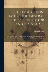 Produktbild: The Description, Nature and General Use, of the Sector and Plain-Scale: Briefly and Painly [!] Laid Down. As Also a Short Account of the Uses of the L