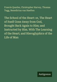 Produktbild: The School of the Heart: or, The Heart of Itself Gone Away from God, Brought Back Again to Him; and Instructed by Him. With The Learning of the Heart; and Hieroglyphics of the Life of Man