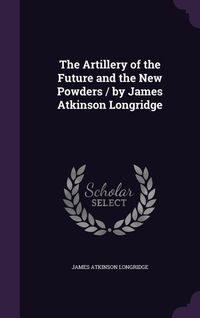 Produktbild: The Artillery of the Future and the New Powders / By James Atkinson Longridge