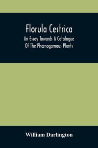 Produktbild: Florula Cestrica; An Essay Towards A Catalogue Of The Ph&aelig;nogamous Plants, Native And Naturalized, Growing In The Vicinity Of The Borough Of West-Chest