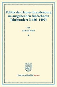 Produktbild: Politik des Hauses Brandenburg im ausgehenden f&uuml;nfzehnten Jahrhundert (1486&ndash;1499).