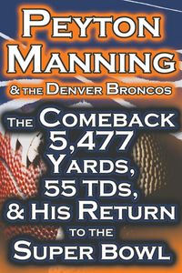 Produktbild: Peyton Manning & the Denver Broncos - The Comeback 5,477 Yards, 55 Tds, & His Return to the Super Bowl