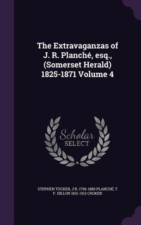 Produktbild: The Extravaganzas of J. R. Planch&eacute;, esq., (Somerset Herald) 1825-1871 Volume 4