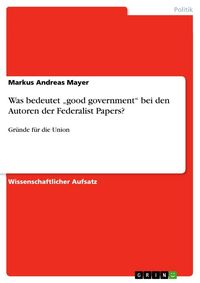 Produktbild: Was bedeutet "good government" bei den Autoren der Federalist Papers?