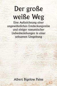 Produktbild: Der gro&szlig;e wei&szlig;e Weg Eine Aufzeichnung einer ungew&ouml;hnlichen Entdeckungsreise und einiger romantischer Liebesbeziehungen in einer seltsamen Umgebung