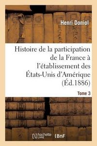 Produktbild: Histoire de la Participation de la France &Agrave; l'&Eacute;tablissement Des &Eacute;tats-Unis d'Am&eacute;rique T. 3