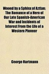 Produktbild: Wooed by a Sphinx of Aztlan; The Romance of a Hero of Our Late Spanish-American War and Incidents of Interest from the Life of a Western Pioneer