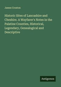 Produktbild: Historic Sites of Lancashire and Cheshire. A Wayfarer's Notes in the Palatine Counties, Historical, Legendary, Genealogical and Descriptive