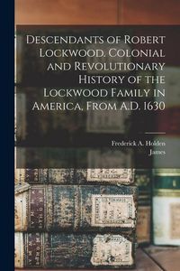 Produktbild: Descendants of Robert Lockwood. Colonial and Revolutionary History of the Lockwood Family in America, From A.D. 1630