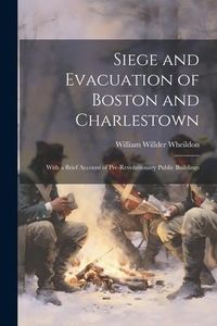Produktbild: Siege and Evacuation of Boston and Charlestown: With a Brief Account of Pre-Revolutionary Public Buildings