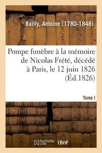Produktbild: Pompe Fun&egrave;bre &Agrave; La M&eacute;moire de Nicolas Fr&eacute;t&eacute;, D&eacute;c&eacute;d&eacute; &Agrave; Paris, Le 12 Juin 1826. Tome I