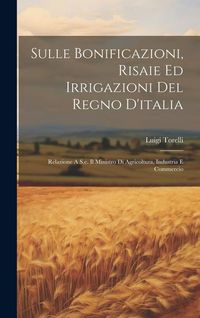 Produktbild: Sulle Bonificazioni, Risaie Ed Irrigazioni Del Regno D'italia; Relazione A S.e. Il Ministro Di Agricoltura, Industria E Commercio