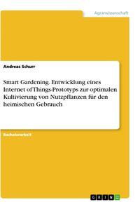 Produktbild: Smart Gardening. Entwicklung eines Internet of Things-Prototyps zur optimalen Kultivierung von Nutzpflanzen f&uuml;r den heimischen Gebrauch