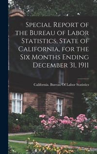 Produktbild: Special Report of the Bureau of Labor Statistics, State of California, for the six Months Ending December 31, 1911