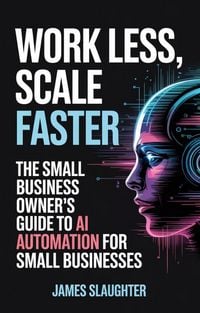 Produktbild: Work Less, Scale Faster: The Small Business Owner's Guide to AI Automation