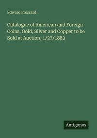 Produktbild: Catalogue of American and Foreign Coins, Gold, Silver and Copper to be Sold at Auction, 1/27/1883
