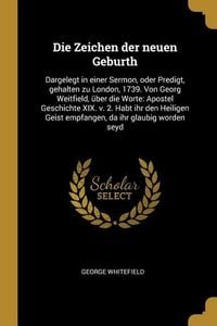 Produktbild: Die Zeichen Der Neuen Geburth: Dargelegt in Einer Sermon, Oder Predigt, Gehalten Zu London, 1739. Von Georg Weitfield, &Uuml;ber Die Worte: Apostel Geschi