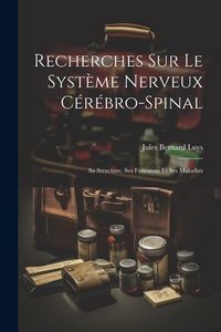 Produktbild: Recherches Sur Le Syst&egrave;me Nerveux C&eacute;r&eacute;bro-Spinal: Sa Structure, Ses Fonctions Et Ses Maladies