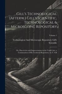 Produktbild: Gill's Technological [Afterw.] Gill's Scientific, Technological & Microscopic Repository; Or, Discoveries and Improvements in the Useful Arts, a Conti
