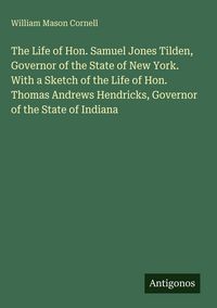 Produktbild: The Life of Hon. Samuel Jones Tilden, Governor of the State of New York. With a Sketch of the Life of Hon. Thomas Andrews Hendricks, Governor of the State of Indiana
