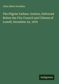 Produktbild: The Pilgrim Fathers. Oration, Delivered Before the City Council and Citizens of Lowell, December 22, 1876
