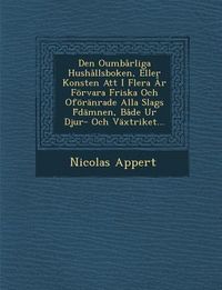 Produktbild: Den Oumbarliga Hushallsboken, Eller Konsten Att I Flera AR Forvara Friska Och Oforanrade Alla Slags F Damnen, Bade Ur Djur- Och Vaxtriket...