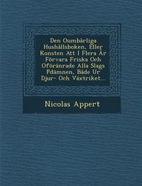 Produktbild: Den Oumbarliga Hushallsboken, Eller Konsten Att I Flera AR Forvara Friska Och Oforanrade Alla Slags F Damnen, Bade Ur Djur- Och Vaxtriket...