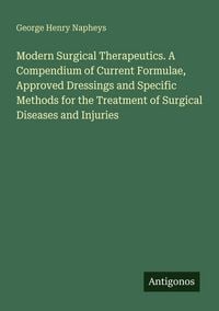 Produktbild: Modern Surgical Therapeutics. A Compendium of Current Formulae, Approved Dressings and Specific Methods for the Treatment of Surgical Diseases and Inj