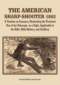 Produktbild: THE AMERICAN SHARP-SHOOTER 1862 A Treatise on Gunnery, Illustrating the Practical Use of the Telescope as a Sight, As Applicable to the Rifle, Rifle Battery, Artillery