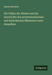 Produktbild: Die V&ouml;lker der S&uuml;dsee und die Geschichte der protetestantischen und katholischen Missionen unter denselben