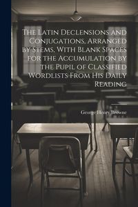 Produktbild: The Latin Declensions and Conjugations, Arranged by Stems, With Blank Spaces for the Accumulation by the Pupil of Classified Wordlists From His Daily