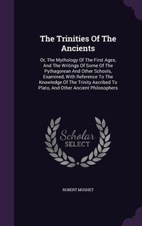 Produktbild: The Trinities Of The Ancients: Or, The Mythology Of The First Ages, And The Writings Of Some Of The Pythagorean And Other Schools, Examined, With Ref