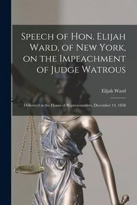 Produktbild: Speech of Hon. Elijah Ward, of New York, on the Impeachment of Judge Watrous [microform]: Delivered in the House of Representatives, December 14, 1858