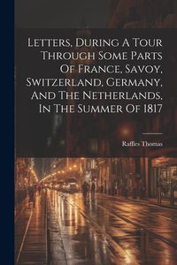 Produktbild: Letters, During A Tour Through Some Parts Of France, Savoy, Switzerland, Germany, And The Netherlands, In The Summer Of 1817