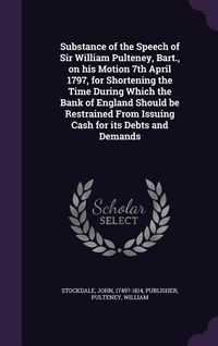 Produktbild: Substance of the Speech of Sir William Pulteney, Bart., on his Motion 7th April 1797, for Shortening the Time During Which the Bank of England Should