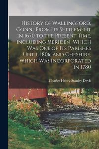 Produktbild: History of Wallingford, Conn., From Its Settlement in 1670 to the Present Time, Including Meriden, Which Was One of Its Parishes Until 1806, and Chesh