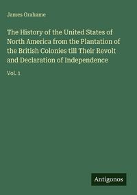 Produktbild: The History of the United States of North America from the Plantation of the British Colonies till Their Revolt and Declaration of Independence
