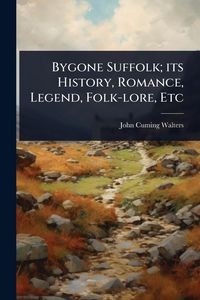 Produktbild: Bygone Suffolk; its History, Romance, Legend, Folk-lore, Etc