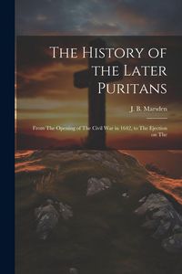 Produktbild: The History of the Later Puritans: From The Opening of The Civil war in 1642, to The Ejection on The