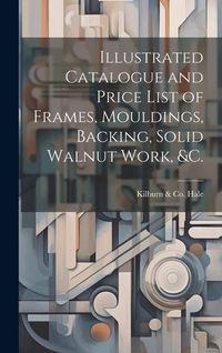 Produktbild: Illustrated Catalogue and Price List of Frames, Mouldings, Backing, Solid Walnut Work, &c.
