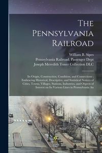 Produktbild: The Pennsylvania Railroad: Its Origin, Construction, Condition, and Connections; Embracing Historical, Descriptive, and Statistical Notices of Ci