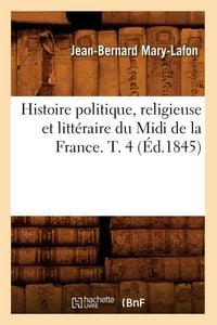 Produktbild: Histoire politique, religieuse et litt&eacute;raire du Midi de la France. T. 4 (&Eacute;d.1845)