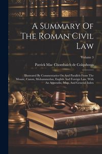 Produktbild: A Summary Of The Roman Civil Law: Illustrated By Commentaries On And Parallels From The Mosaic, Canon, Mohammedan, English And Foreign Law, With An Ap